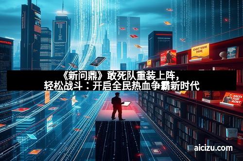 《新问鼎》敢死队重装上阵，轻松战斗：开启全民热血争霸新时代