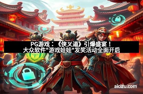 PG游戏：《侠义道》引爆盛宴！大众软件“游戏娃娃”发奖活动全面开启